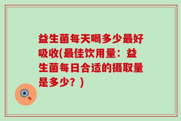 益生菌每天喝多少最好吸收(最佳饮用量：益生菌每日合适的摄取量是多少？)