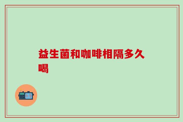 益生菌和咖啡相隔多久喝
