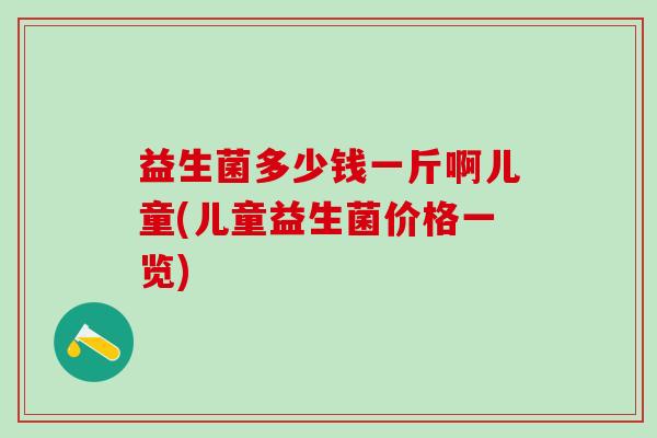 益生菌多少钱一斤啊儿童(儿童益生菌价格一览)