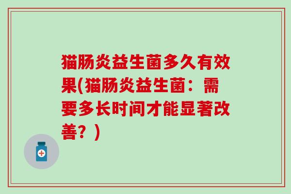 猫肠炎益生菌多久有效果(猫肠炎益生菌：需要多长时间才能显著改善？)