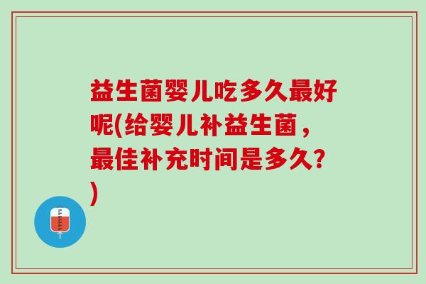 益生菌婴儿吃多久最好呢(给婴儿补益生菌，最佳补充时间是多久？)