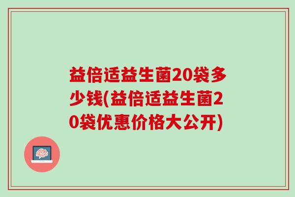 益倍适益生菌20袋多少钱(益倍适益生菌20袋优惠价格大公开)