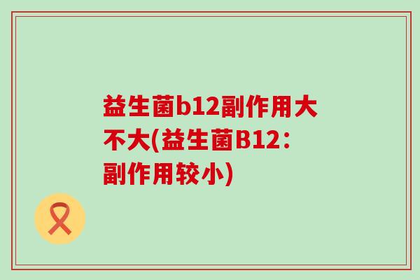 益生菌b12副作用大不大(益生菌B12：副作用较小)