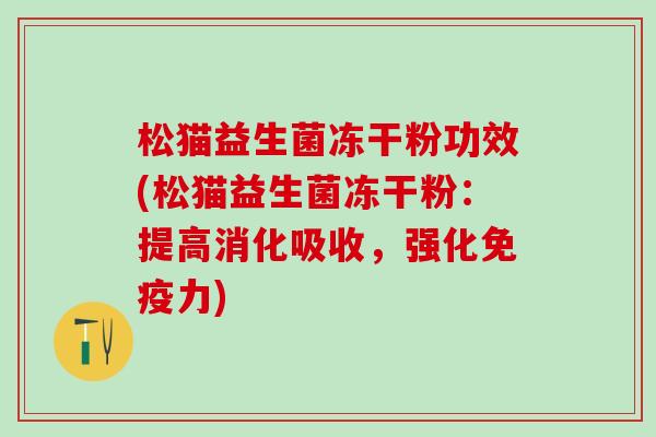 松猫益生菌冻干粉功效(松猫益生菌冻干粉：提高消化吸收，强化免疫力)