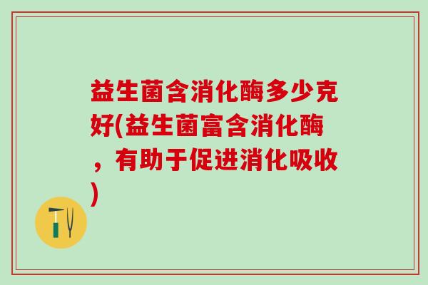 益生菌含消化酶多少克好(益生菌富含消化酶，有助于促进消化吸收)