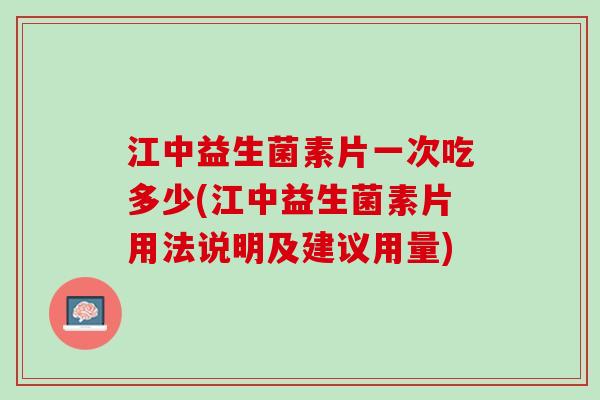 江中益生菌素片一次吃多少(江中益生菌素片用法说明及建议用量)