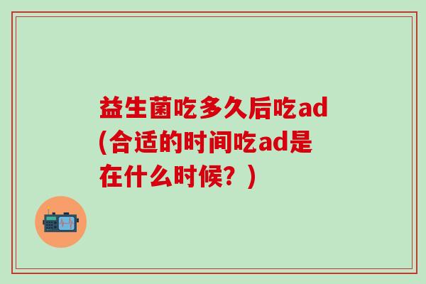 益生菌吃多久后吃ad(合适的时间吃ad是在什么时候？)