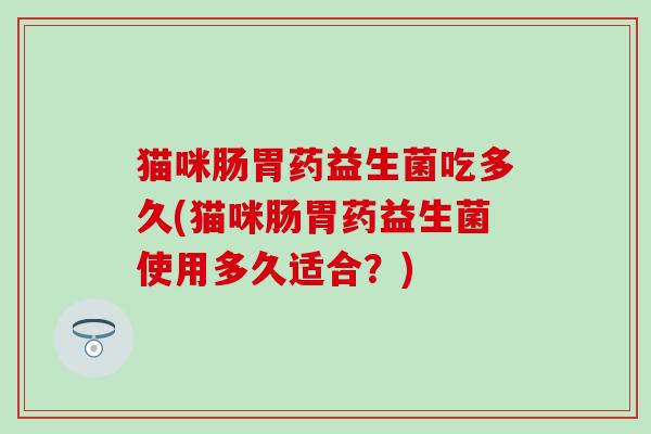 猫咪肠胃药益生菌吃多久(猫咪肠胃药益生菌使用多久适合？)