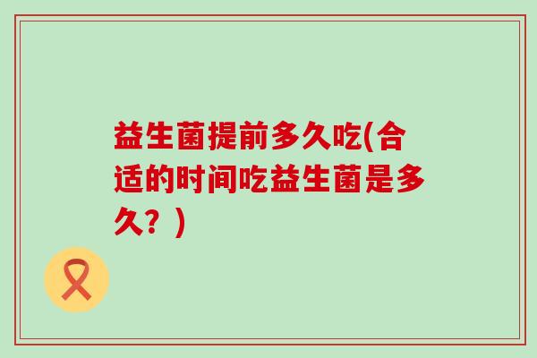 益生菌提前多久吃(合适的时间吃益生菌是多久？)