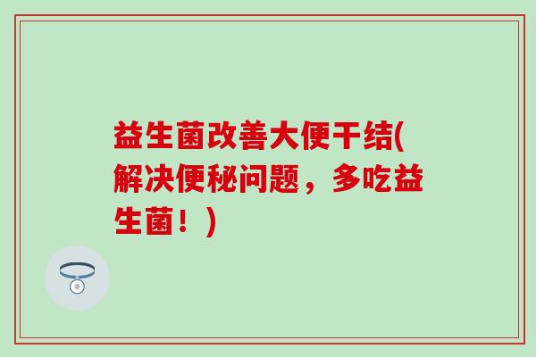 益生菌改善大便干结(解决便秘问题，多吃益生菌！)