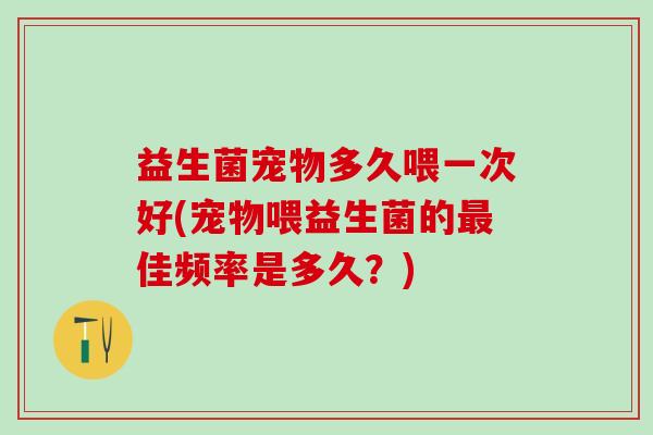 益生菌宠物多久喂一次好(宠物喂益生菌的最佳频率是多久？)