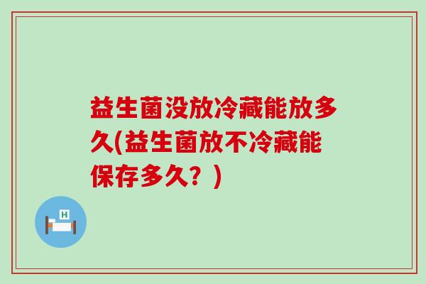 益生菌没放冷藏能放多久(益生菌放不冷藏能保存多久？)