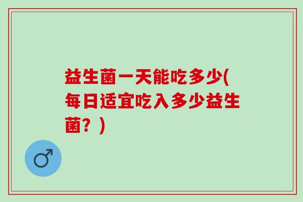 益生菌一天能吃多少(每日适宜吃入多少益生菌？)