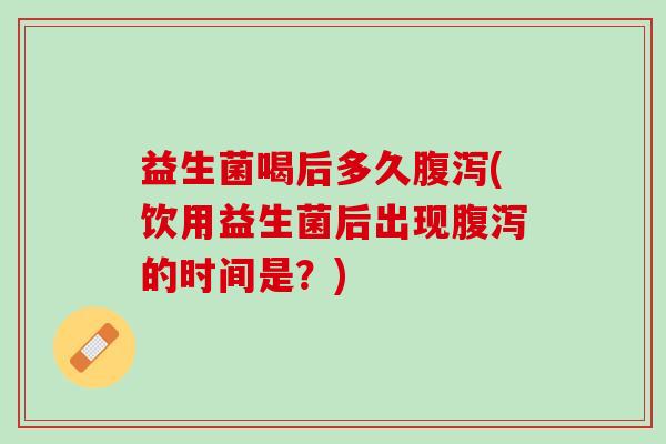 益生菌喝后多久腹泻(饮用益生菌后出现腹泻的时间是？)