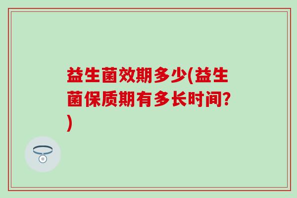 益生菌效期多少(益生菌保质期有多长时间？)