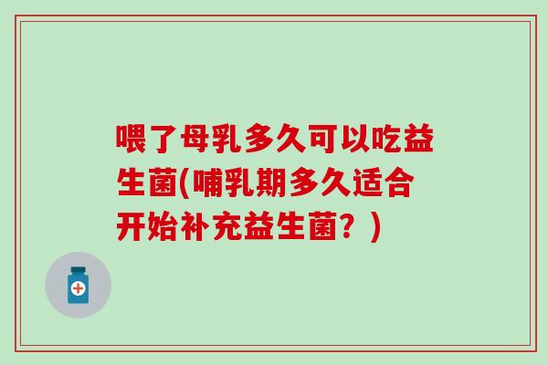 喂了母乳多久可以吃益生菌(哺乳期多久适合开始补充益生菌？)