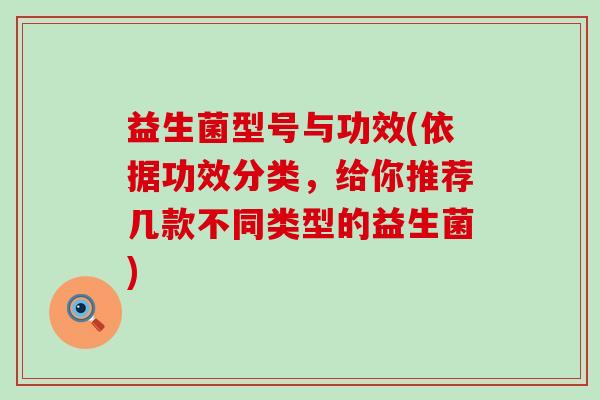 益生菌型号与功效(依据功效分类，给你推荐几款不同类型的益生菌)