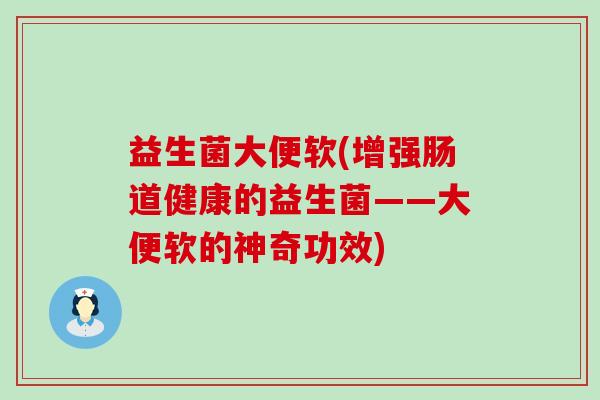 益生菌大便软(增强肠道健康的益生菌——大便软的神奇功效)