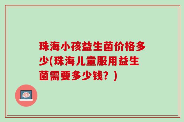 珠海小孩益生菌价格多少(珠海儿童服用益生菌需要多少钱？)