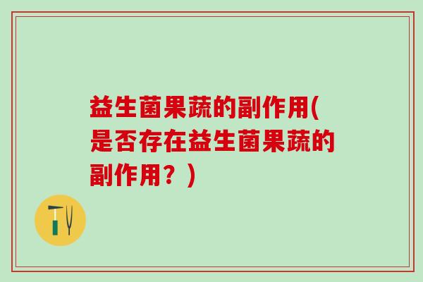 益生菌果蔬的副作用(是否存在益生菌果蔬的副作用？)