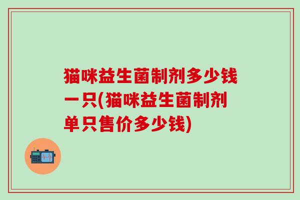 猫咪益生菌制剂多少钱一只(猫咪益生菌制剂单只售价多少钱)