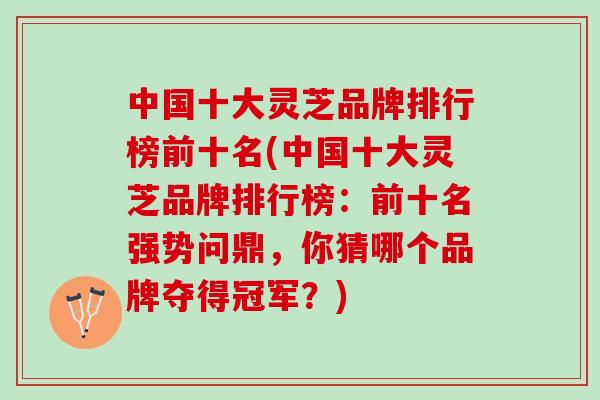 中国十大灵芝品牌排行榜前十名(中国十大灵芝品牌排行榜：前十名强势问鼎，你猜哪个品牌夺得冠军？)