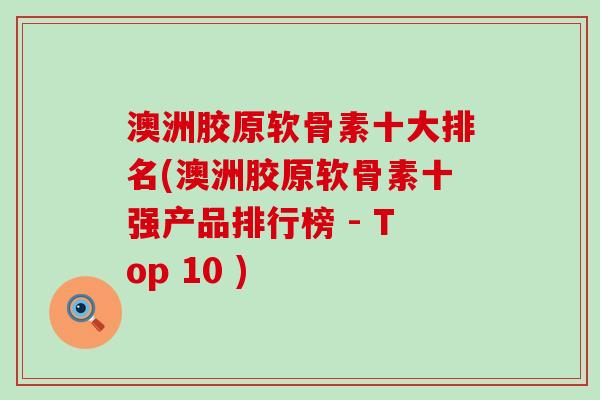 澳洲胶原软骨素十大排名(澳洲胶原软骨素十强产品排行榜 - Top 10 )