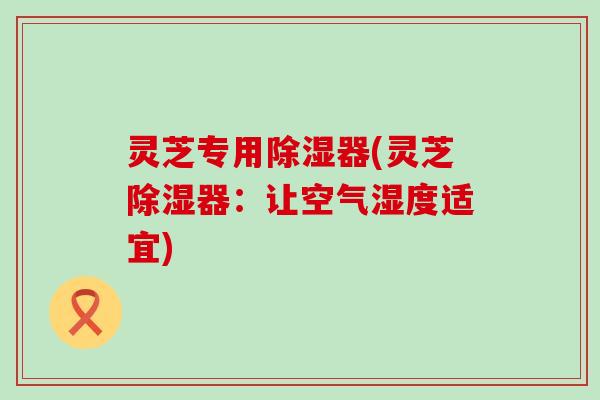 灵芝专用除湿器(灵芝除湿器：让空气湿度适宜)