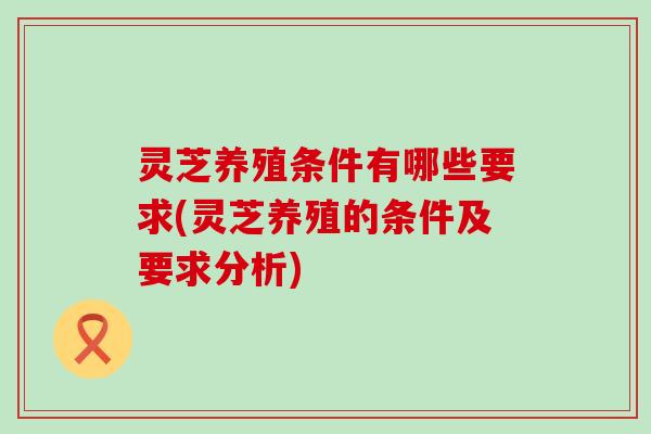灵芝养殖条件有哪些要求(灵芝养殖的条件及要求分析)