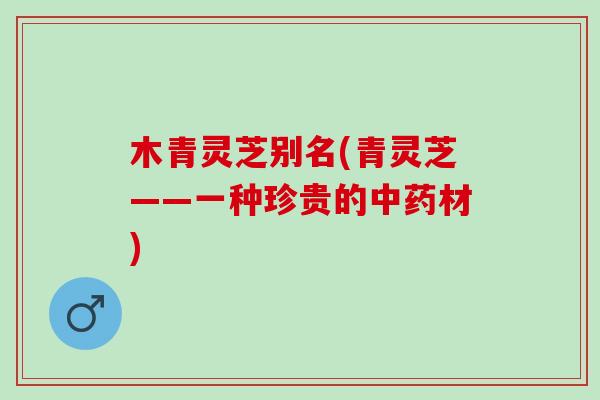 木青灵芝别名(青灵芝——一种珍贵的中药材)