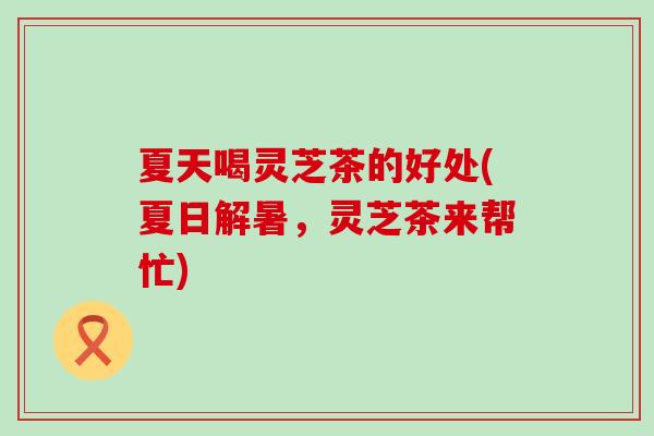 夏天喝灵芝茶的好处(夏日解暑，灵芝茶来帮忙)
