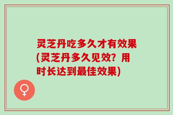 灵芝丹吃多久才有效果(灵芝丹多久见效？用时长达到最佳效果)