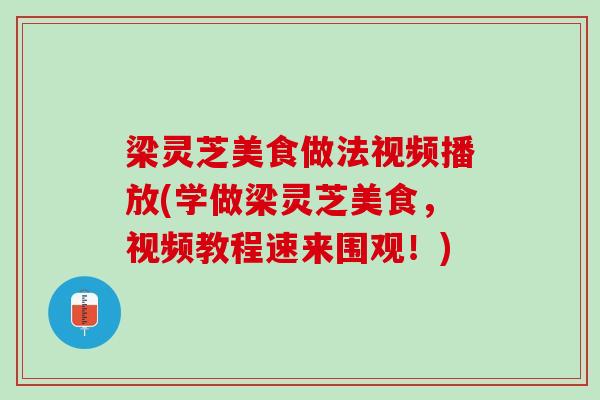 梁灵芝美食做法视频播放(学做梁灵芝美食，视频教程速来围观！)