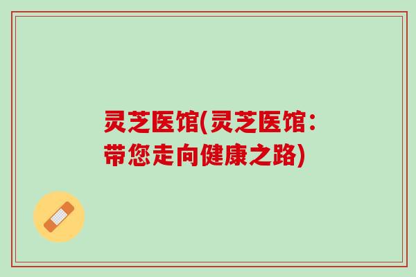 灵芝医馆(灵芝医馆：带您走向健康之路)