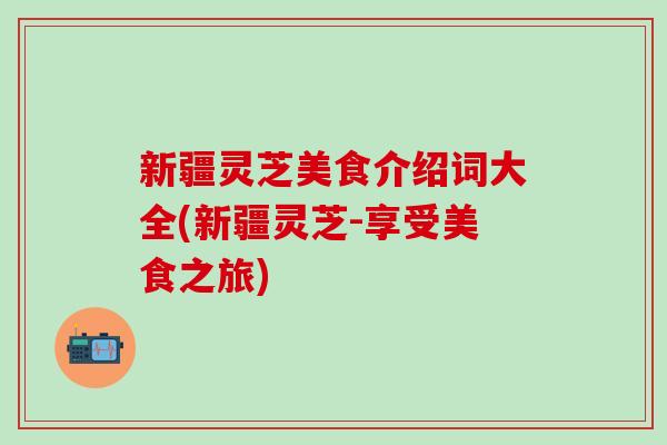 新疆灵芝美食介绍词大全(新疆灵芝-享受美食之旅)