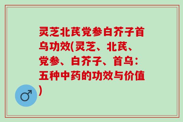 灵芝北芪党参白芥子首乌功效(灵芝、北芪、党参、白芥子、首乌：五种中药的功效与价值)