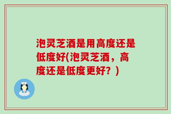 泡灵芝酒是用高度还是低度好(泡灵芝酒，高度还是低度更好？)