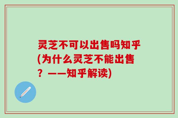 灵芝不可以出售吗知乎(为什么灵芝不能出售？——知乎解读)