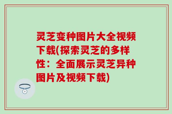 灵芝变种图片大全视频下载(探索灵芝的多样性：全面展示灵芝异种图片及视频下载)