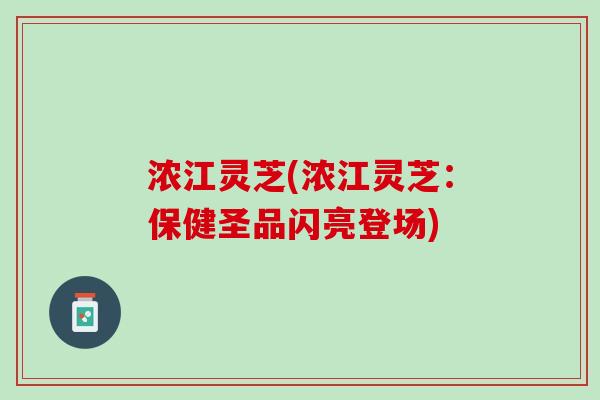 浓江灵芝(浓江灵芝：保健圣品闪亮登场)
