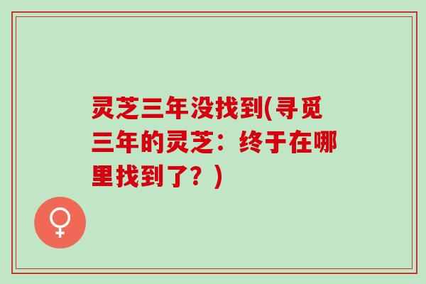 灵芝三年没找到(寻觅三年的灵芝：终于在哪里找到了？)