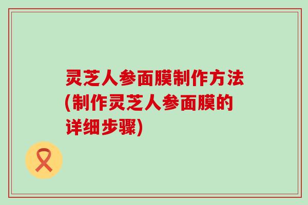 灵芝人参面膜制作方法(制作灵芝人参面膜的详细步骤)