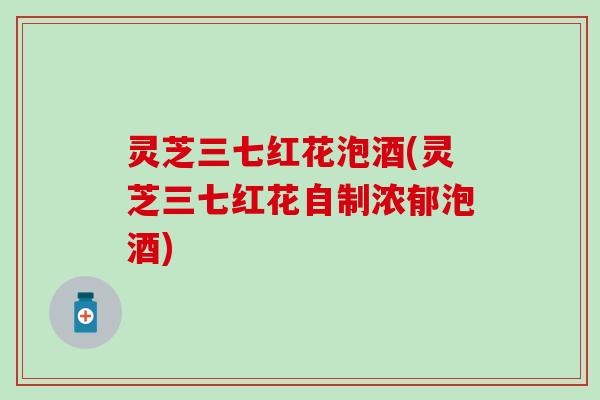 灵芝三七红花泡酒(灵芝三七红花自制浓郁泡酒)