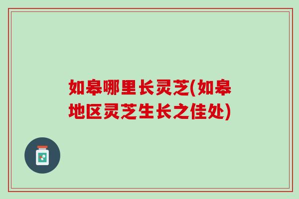 如皋哪里长灵芝(如皋地区灵芝生长之佳处)