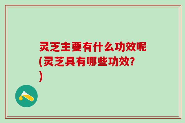 灵芝主要有什么功效呢(灵芝具有哪些功效？)