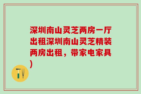 深圳南山灵芝两房一厅出租深圳南山灵芝精装两房出租,带家电家具) 深圳南山灵芝两房一厅出租深圳南山灵芝精装两房出租,带家电家具)