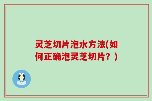 灵芝切片泡水方法(如何正确泡灵芝切片？)