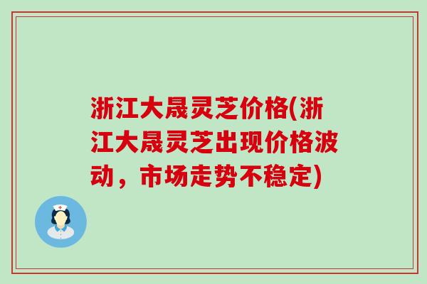 浙江大晟灵芝价格(浙江大晟灵芝出现价格波动，市场走势不稳定)