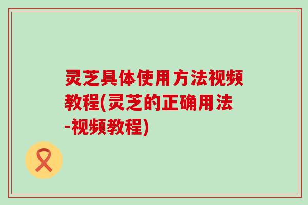 灵芝具体使用方法视频教程(灵芝的正确用法-视频教程)