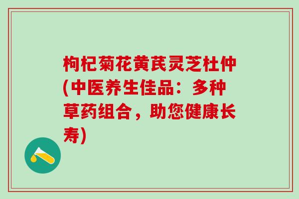 枸杞菊花黄芪灵芝杜仲(中医养生佳品：多种草药组合，助您健康长寿)